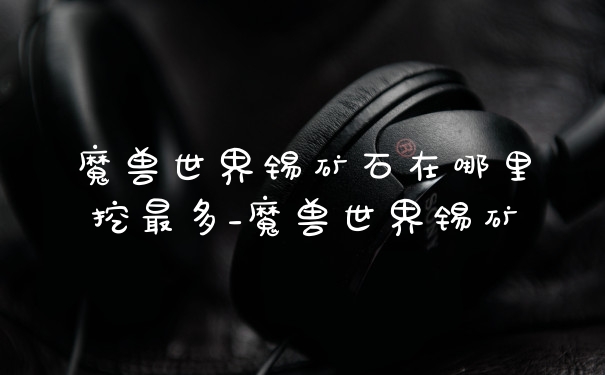 魔兽世界锡矿石在哪里挖最多_魔兽世界锡矿