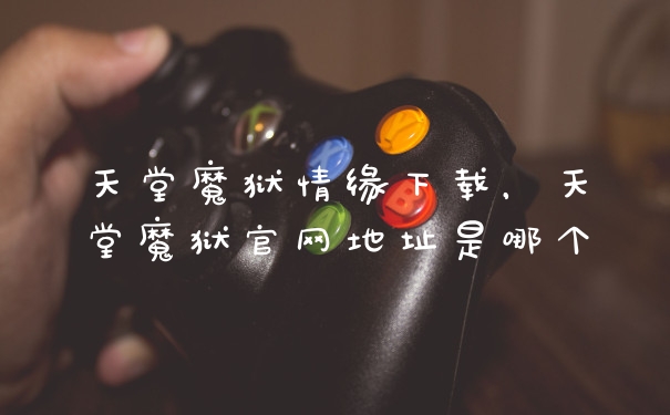 天堂魔狱情缘下载，天堂魔狱官网地址是哪个