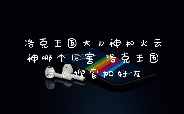 洛克王国大力神和火云神哪个厉害 洛克王国怎么搜索加好友