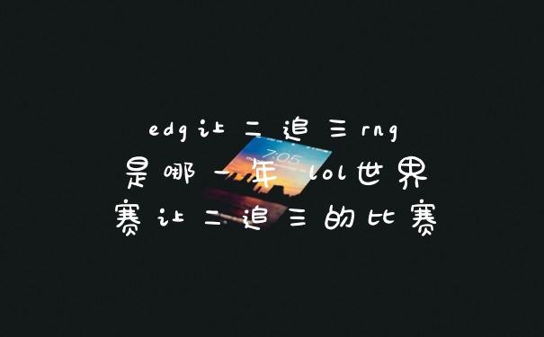 edg让二追三rng是哪一年 lol世界赛让二追三的比赛