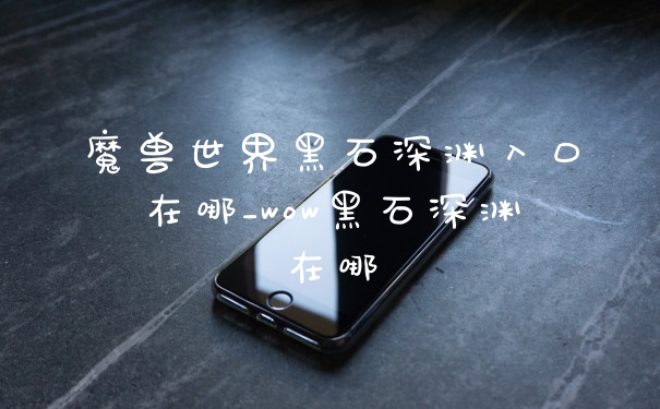 魔兽世界黑石深渊入口在哪_wow黑石深渊在哪