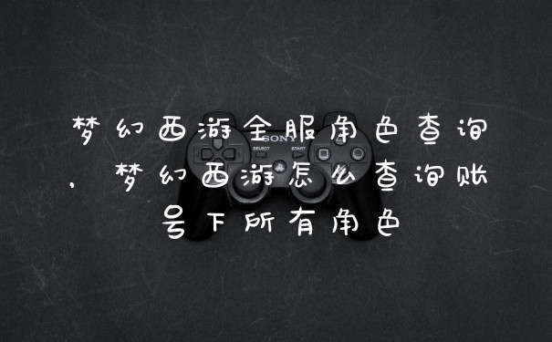 梦幻西游全服角色查询，梦幻西游怎么查询账号下所有角色