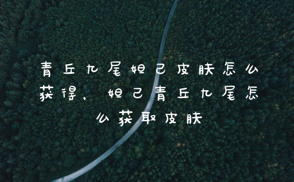 青丘九尾妲己皮肤怎么获得，妲己青丘九尾怎么获取皮肤