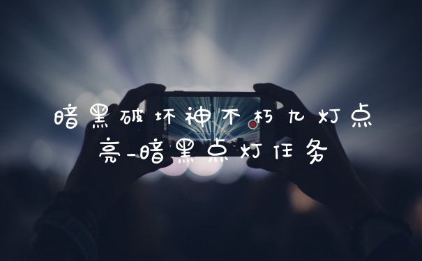 暗黑破坏神不朽九灯点亮_暗黑点灯任务