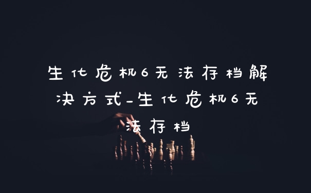生化危机6无法存档解决方式_生化危机6无法存档