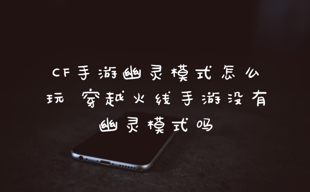 CF手游幽灵模式怎么玩 穿越火线手游没有幽灵模式吗