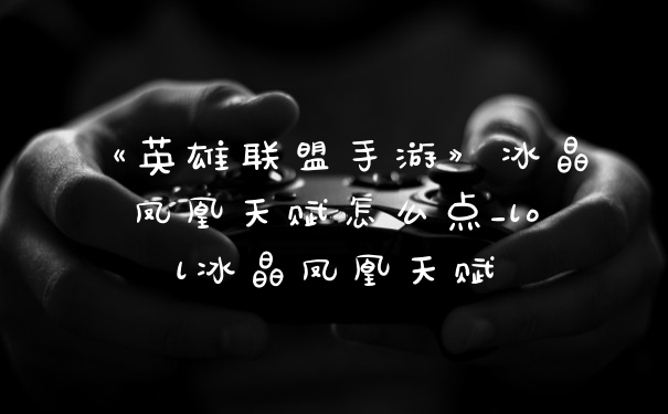 《英雄联盟手游》冰晶凤凰天赋怎么点_lol冰晶凤凰天赋