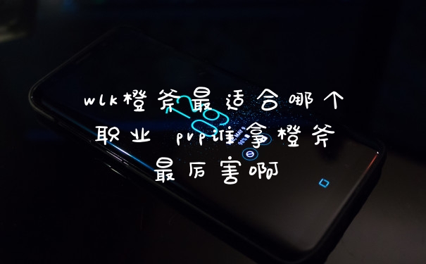wlk橙斧最适合哪个职业 pvp谁拿橙斧最厉害啊