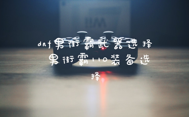dnf男街霸武器选择 男街霸110装备选择