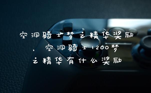 空洞骑士梦之精华奖励，空洞骑士1200梦之精华有什么奖励