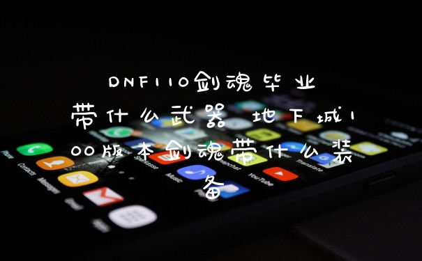 DNF110剑魂毕业带什么武器 地下城100版本剑魂带什么装备