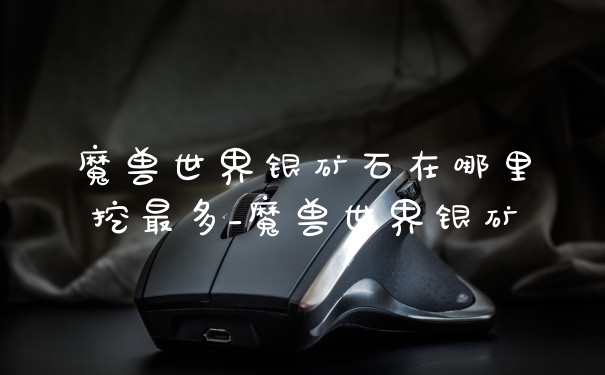 魔兽世界银矿石在哪里挖最多_魔兽世界银矿