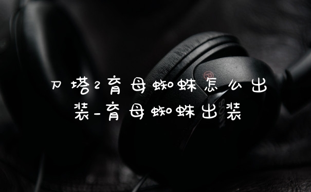 刀塔2育母蜘蛛怎么出装_育母蜘蛛出装
