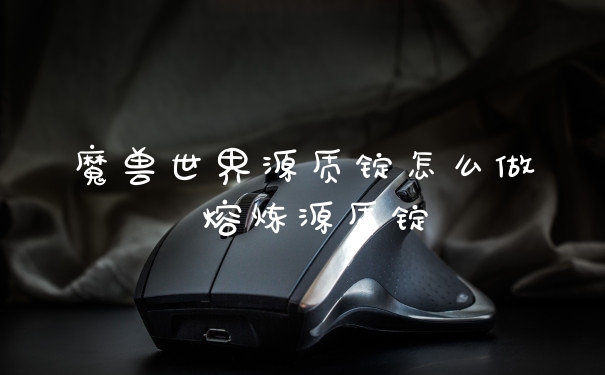 魔兽世界源质锭怎么做 熔炼源质锭