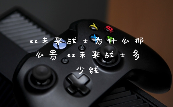 ez未来战士为什么那么贵 ez未来战士多少钱