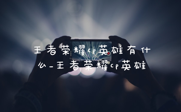 王者荣耀cp英雄有什么_王者荣耀cp英雄