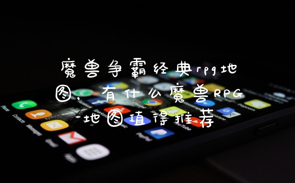 魔兽争霸经典rpg地图，有什么魔兽RPG地图值得推荐