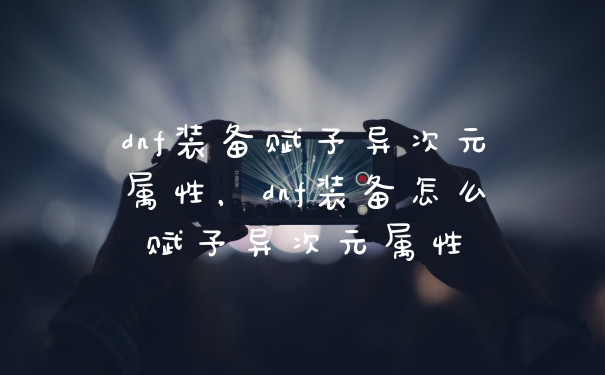 dnf装备赋予异次元属性，dnf装备怎么赋予异次元属性