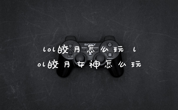 lol皎月怎么玩 lol皎月女神怎么玩