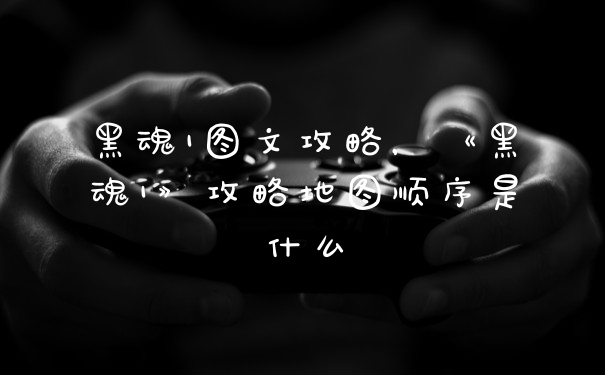 黑魂1图文攻略，《黑魂1》攻略地图顺序是什么