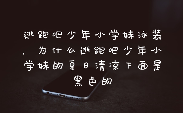 逃跑吧少年小学妹泳装，为什么逃跑吧少年小学妹的夏日清凉下面是黑色的