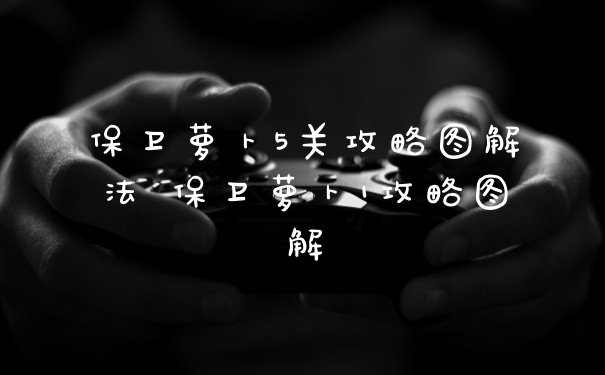 保卫萝卜5关攻略图解法 保卫萝卜1攻略图解