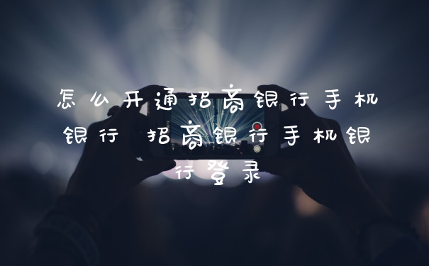 怎么开通招商银行手机银行 招商银行手机银行登录