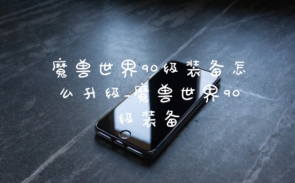魔兽世界90级装备怎么升级_魔兽世界90级装备