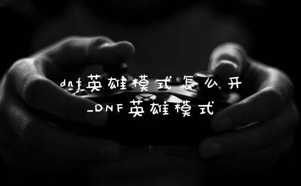 dnf英雄模式怎么开_DNF英雄模式