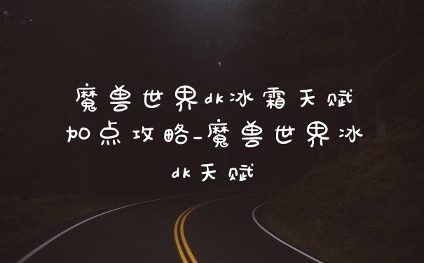 魔兽世界dk冰霜天赋加点攻略_魔兽世界冰dk天赋