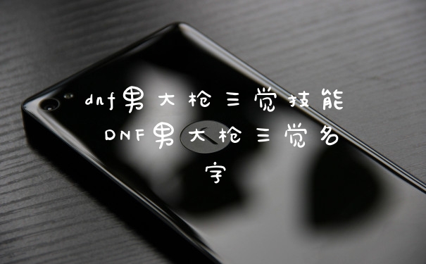 dnf男大枪三觉技能 DNF男大枪三觉名字