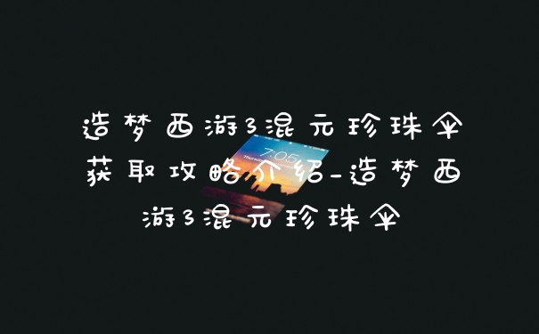造梦西游3混元珍珠伞获取攻略介绍_造梦西游3混元珍珠伞