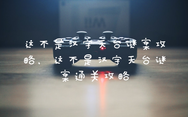 这不是汉字天台谜案攻略，这不是汉字天台谜案通关攻略