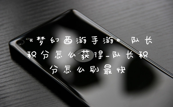 《梦幻西游手游》队长积分怎么获得_队长积分怎么刷最快