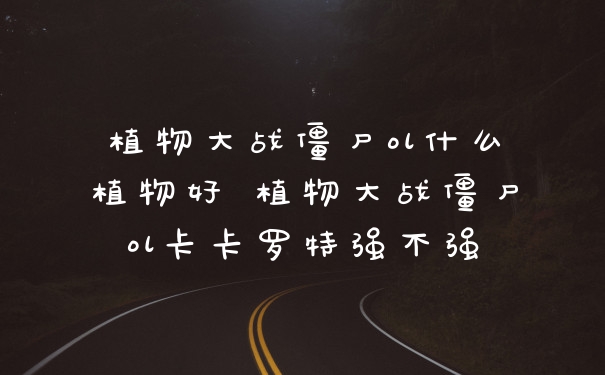 植物大战僵尸ol什么植物好 植物大战僵尸ol卡卡罗特强不强