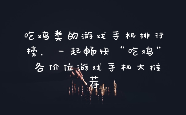 吃鸡类的游戏手机排行榜，一起畅快“吃鸡” 各价位游戏手机大推荐