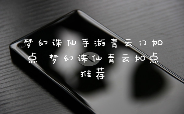 梦幻诛仙手游青云门加点 梦幻诛仙青云加点推荐