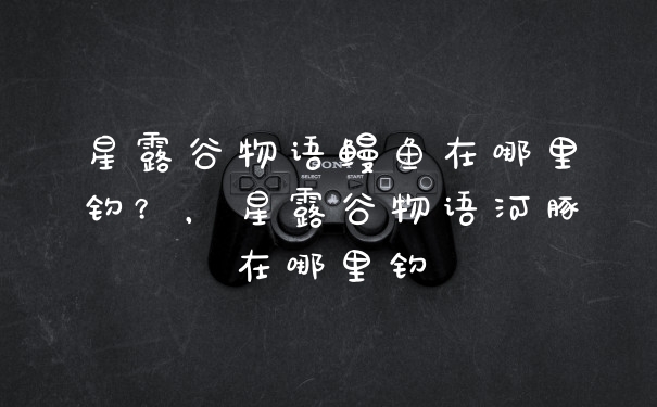 星露谷物语鳗鱼在哪里钓？，星露谷物语河豚在哪里钓