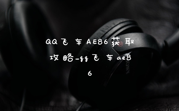 QQ飞车AE86获取攻略_qq飞车ae86
