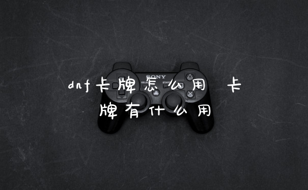 dnf卡牌怎么用 卡牌有什么用