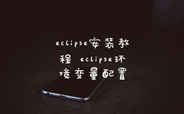 eclipse安装教程 eclipse环境变量配置