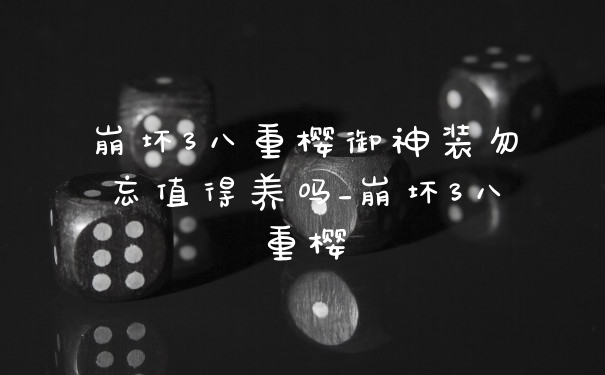 崩坏3八重樱御神装勿忘值得养吗_崩坏3八重樱