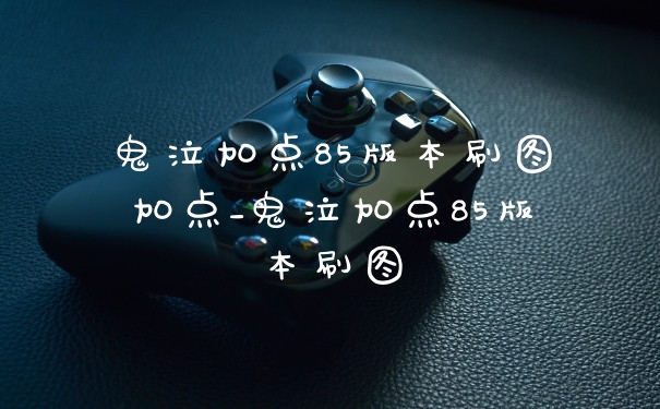 鬼泣加点85版本刷图加点_鬼泣加点85版本刷图