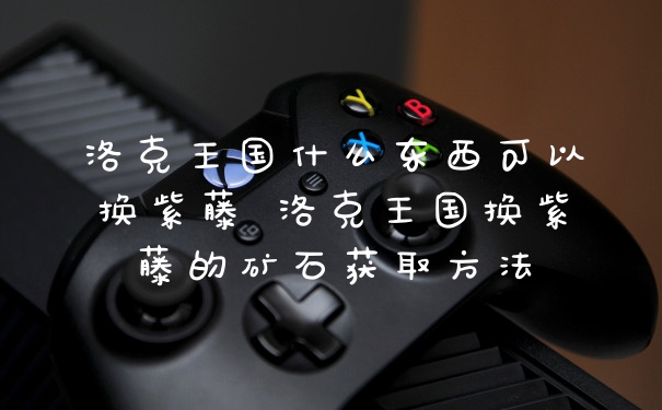 洛克王国什么东西可以换紫藤 洛克王国换紫藤的矿石获取方法