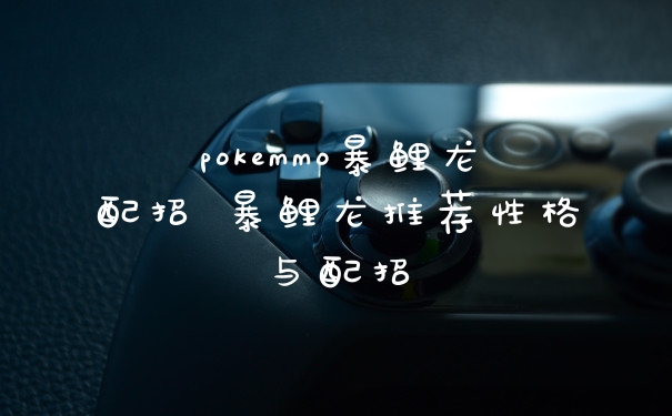 pokemmo暴鲤龙配招 暴鲤龙推荐性格与配招