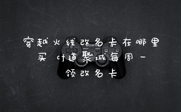 穿越火线改名卡在哪里买 cf道聚城每周一领改名卡