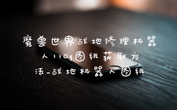 魔兽世界战地修理机器人110g图纸获取方法_战地机器人图纸