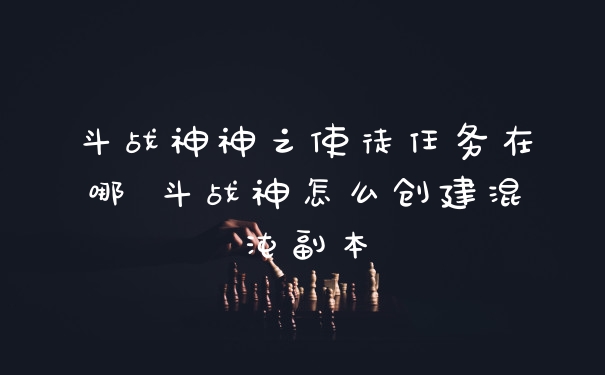 斗战神神之使徒任务在哪 斗战神怎么创建混沌副本