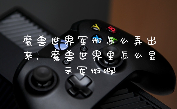 魔兽世界军衔怎么弄出来，魔兽世界里怎么显示军衔啊