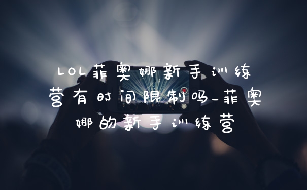 LOL菲奥娜新手训练营有时间限制吗_菲奥娜的新手训练营